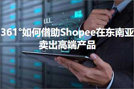 跨境电商知识:361°如何借助Shopee在东南亚卖出高端产品