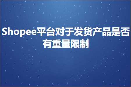 跨境电商知识:Shopee平台对于发货产品是否有重量限制