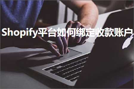 璺ㄥ鐢靛晢鐭ヨ瘑:Shopify骞冲彴濡備綍缁戝畾鏀舵璐︽埛