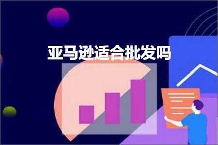 跨境电商知识:亚马逊适合批发吗