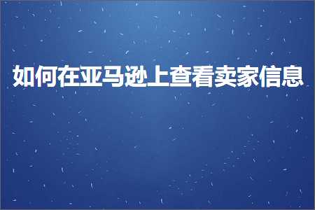 跨境电商知识:如何在亚马逊上查看卖家信息