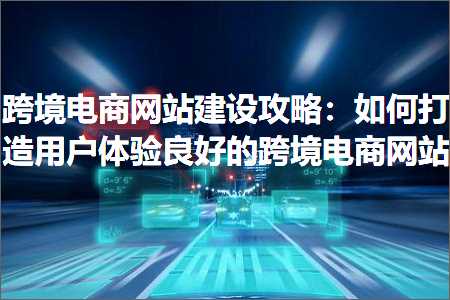 璺ㄥ鐢靛晢鐭ヨ瘑:璺ㄥ鐢靛晢缃戠珯寤鸿鏀荤暐锛氬浣曟墦閫犵敤鎴蜂綋楠岃壇濂界殑璺ㄥ鐢靛晢缃戠珯