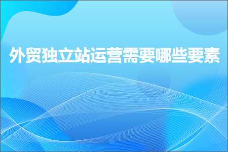 跨境电商知识:外贸独立站运营需要哪些要素