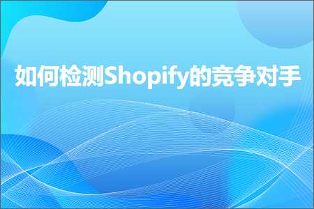 跨境电商知识:如何检测Shopify的竞争对手